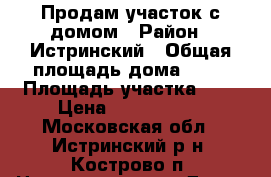 Продам участок с домом › Район ­ Истринский › Общая площадь дома ­ 75 › Площадь участка ­ 6 › Цена ­ 1 500 000 - Московская обл., Истринский р-н, Кострово п. Недвижимость » Дома, коттеджи, дачи продажа   . Московская обл.